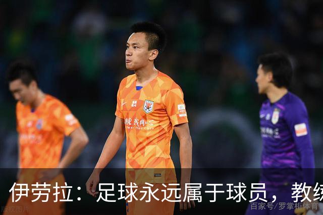 伊劳拉：足球永远属于球员，教练本质上是球员的服务者和助手