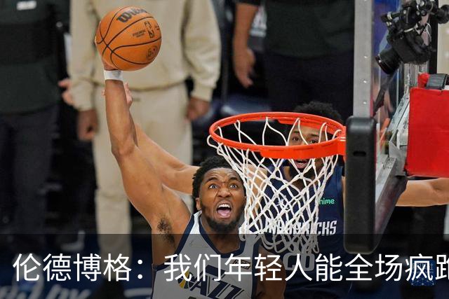 伦德博格：我们年轻人能全场疯跑，库里追梦可能跑不过5分钟