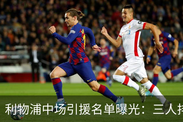 利物浦中场引援名单曝光：三人排序，德国国脚仅列备选
