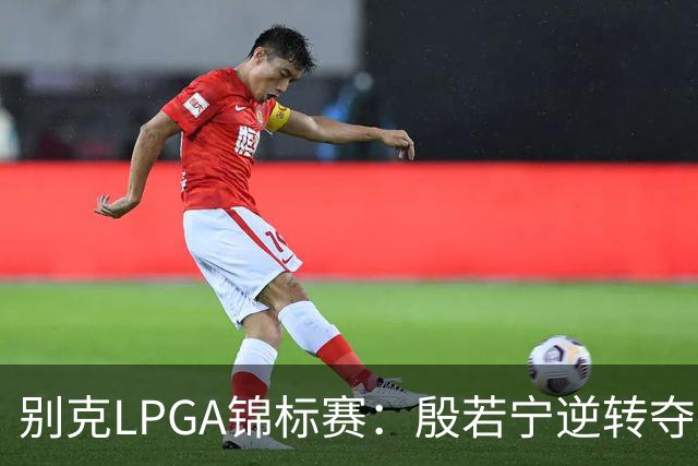 别克LPGA锦标赛：殷若宁逆转夺冠 成就美巡赛“七冠王”