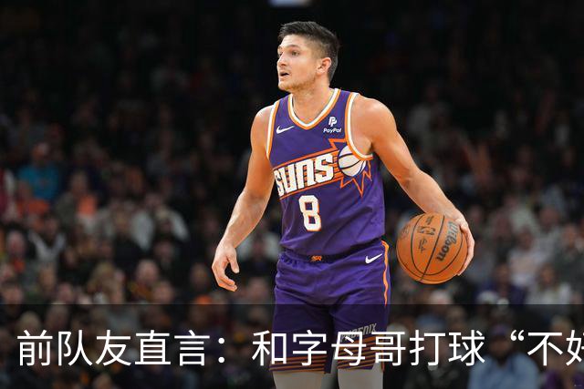 前队友直言：和字母哥打球“不好玩”，他得改打法