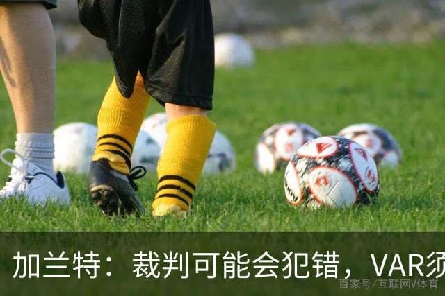 加兰特：裁判可能会犯错，VAR须成为纠正那些明显错误的工具