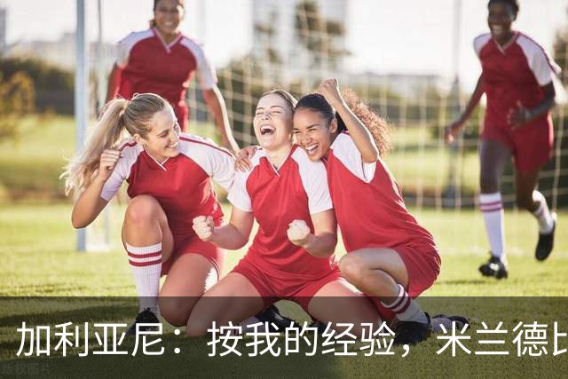 加利亚尼：按我的经验，米兰德比不被看好的一方会赢