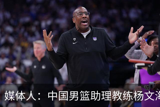 媒体人：中国男篮助理教练杨文海加盟新疆队