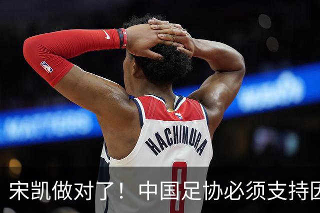 宋凯做对了！中国足协必须支持因凡蒂诺连任 想进世界杯不能被孤立