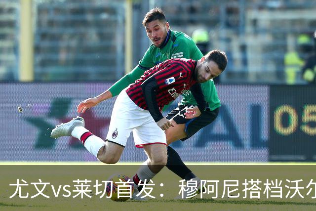 尤文vs莱切首发：穆阿尼搭档沃尔特马德，坎比亚索、道路先发