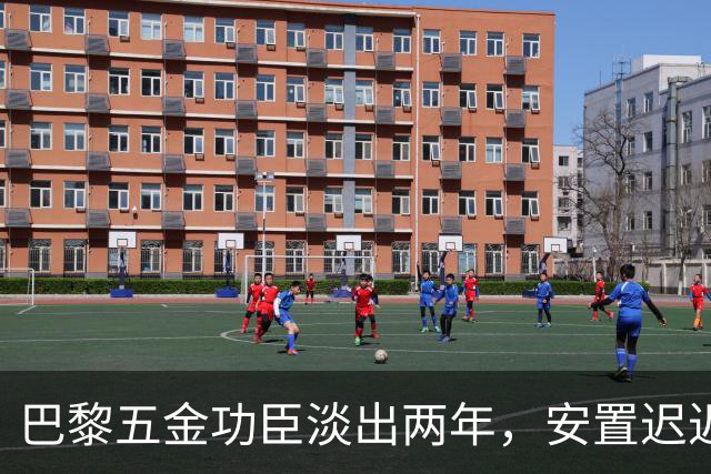 巴黎五金功臣淡出两年，安置迟迟未落地，背后原因出人意料！