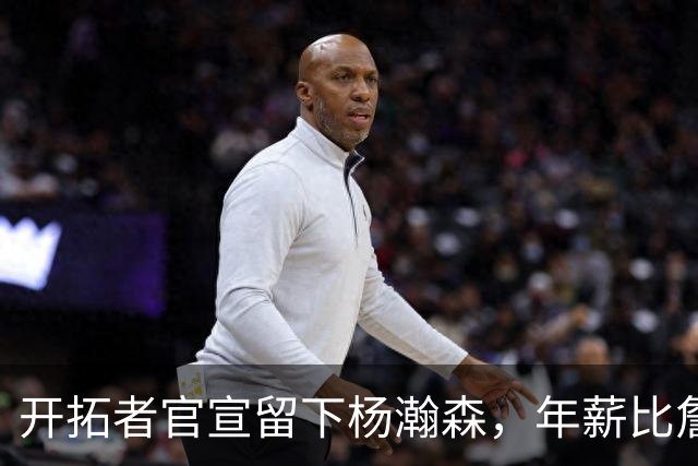 开拓者官宣留下杨瀚森，年薪比詹姆斯高80万美金，他需要证明自己