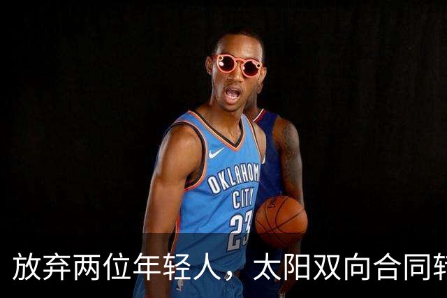 放弃两位年轻人，太阳双向合同转向即战力老将