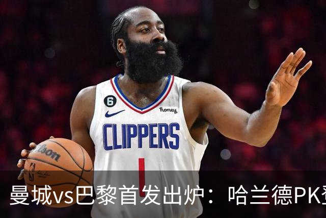 曼城vs巴黎首发出炉：哈兰德PK登贝莱，恩佐、多库、杜埃先发