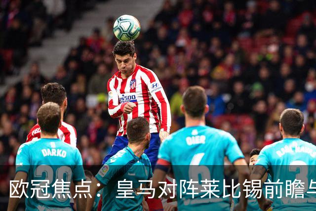 欧冠焦点：皇马对阵莱比锡前瞻与首发预测