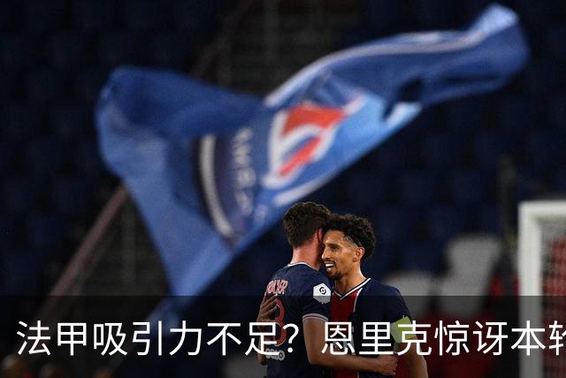 法甲吸引力不足？恩里克惊讶本轮法甲赛前发布会现场只有5名记者