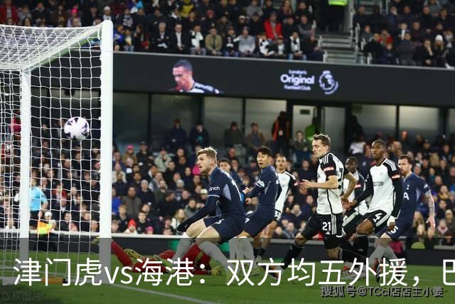 津门虎vs海港：双方均五外援，巴顿、刘祝润先发