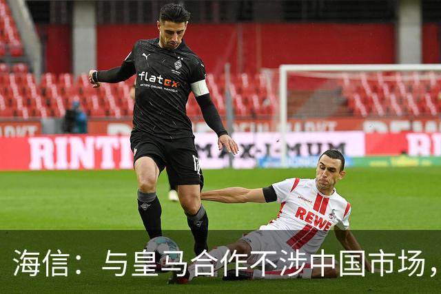 海信：与皇马合作不涉中国市场，与姆巴佩无任何直接代言关系，已发函谴责