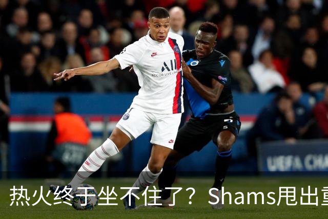 热火终于坐不住了？Shams甩出重磅交易流言，或将全力追求欧文