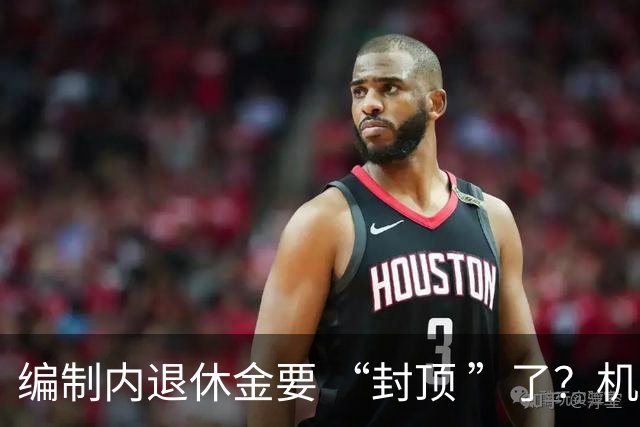 编制内退休金要 “封顶 ”了？机关事业单位以后退休没那么香了
