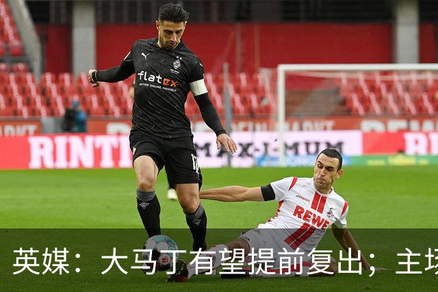 英媒：大马丁有望提前复出；主场对阵曼联彭德斯将继续首发