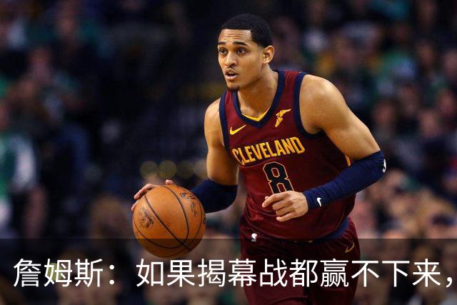 詹姆斯：如果揭幕战都赢不下来，就没法取得82胜的战绩了