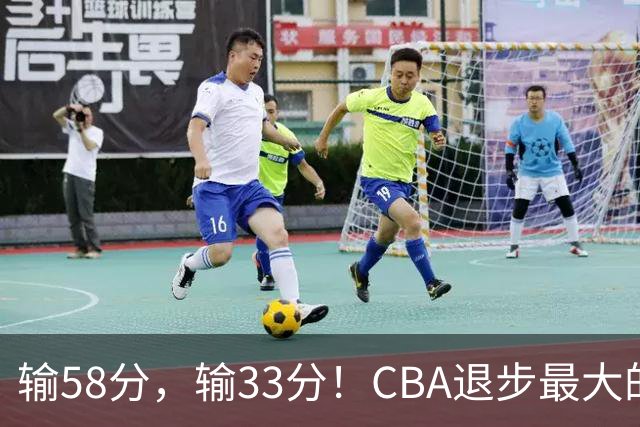 输58分，输33分！CBA退步最大的球队出炉