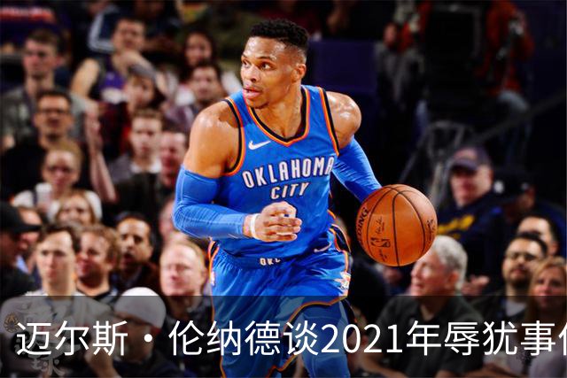 迈尔斯·伦纳德谈2021年辱犹事件：犯错让我成为更好的自己