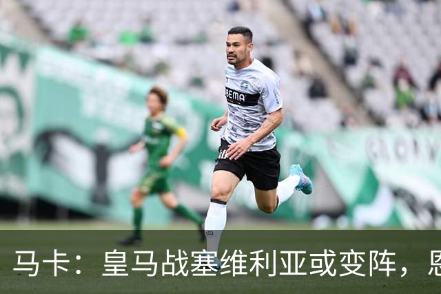 马卡：皇马战塞维利亚或变阵，恩德里克、居莱尔有望获得机会