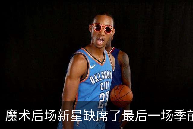 魔术后场新星缺席了最后一场季前赛，但他的伤病似乎并不严重？