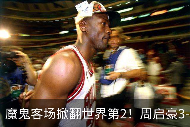 魔鬼客场掀翻世界第2！周启豪3-1F勒布伦，国乒外战豪取5连胜