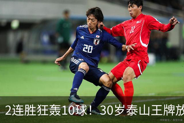2连胜狂轰10球！30岁泰山王牌放话阻击蓉城：末轮主场必全力争胜