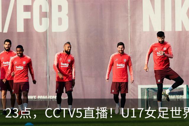 23点，CCTV5直播！U17女足世界杯：中国vs法国冲8强，取胜创历史