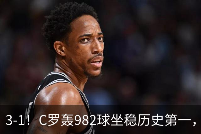 3-1！C罗轰982球坐稳历史第一，，赛后这一举动才是真格局