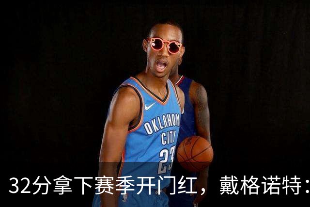 32分拿下赛季开门红，戴格诺特：他总能挺身而出