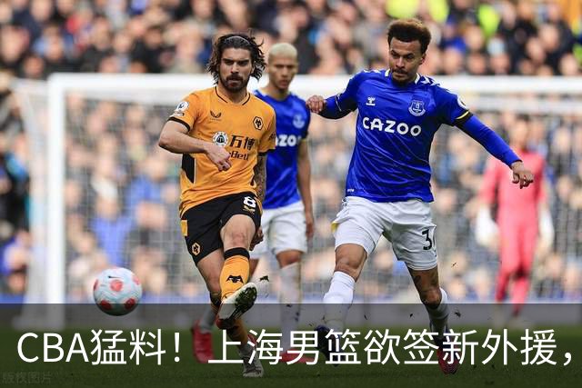 CBA猛料！上海男篮欲签新外援，山东男篮欲裁班顿，辽宁五人受伤