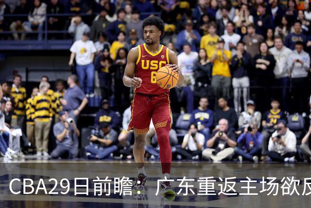 CBA29日前瞻：广东重返主场欲反弹 北京继续冲连胜 北控能否避连败