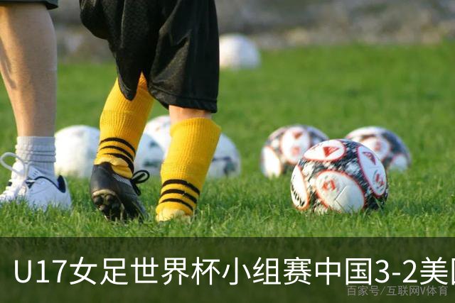 U17女足世界杯小组赛中国3-2美国，以小组头名晋级16强
